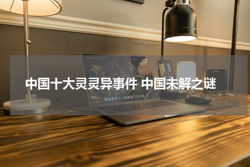 中国十大灵灵异事件 中国未解之谜
