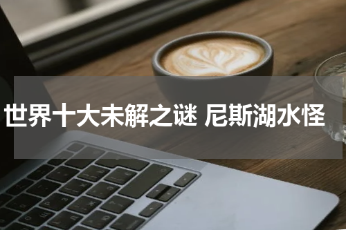 世界十大未解之谜 尼斯湖水怪