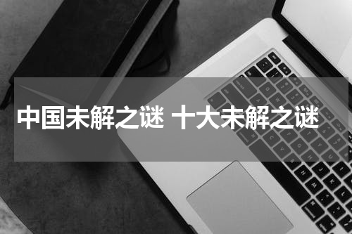 中国未解之谜 十大未解之谜