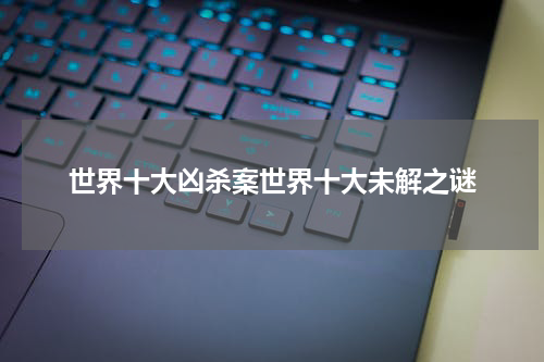 世界十大凶杀案世界十大未解之谜