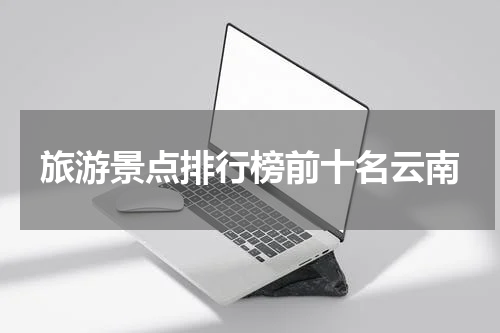 旅游景点排行榜前十名云南