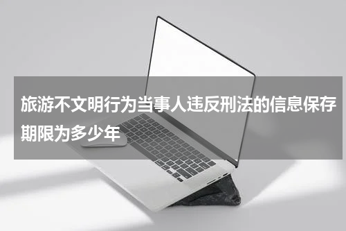 旅游不文明行为当事人违反刑法的信息保存期限为多少年