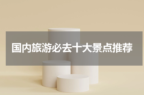 国内旅游必去十大景点推荐