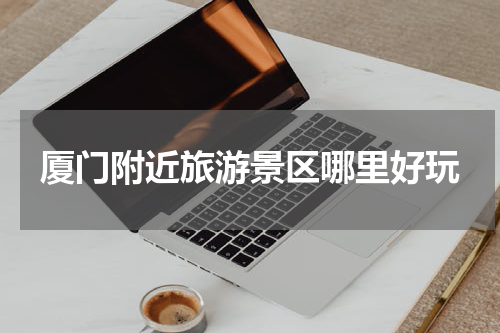 厦门附近旅游景区哪里好玩