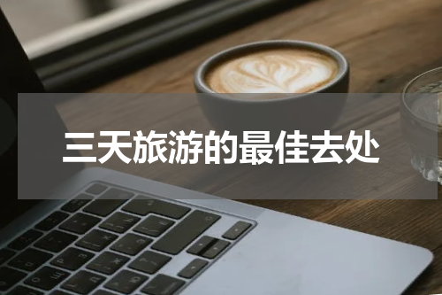 三天旅游的最佳去处