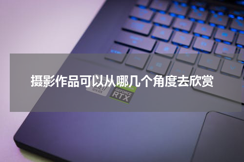 摄影作品可以从哪几个角度去欣赏