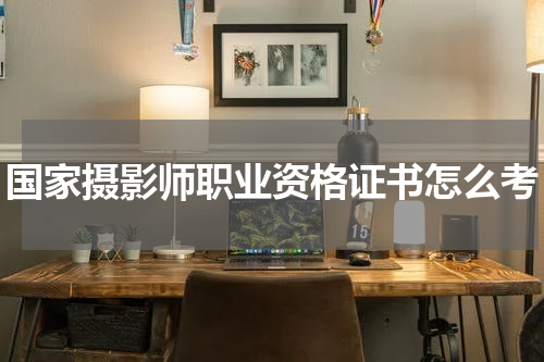 国家摄影师职业资格证书怎么考