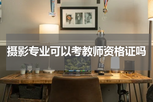 摄影专业可以考教师资格证吗