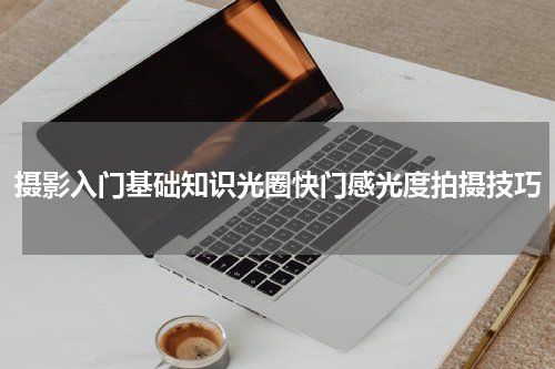 摄影入门基础知识光圈快门感光度拍摄技巧