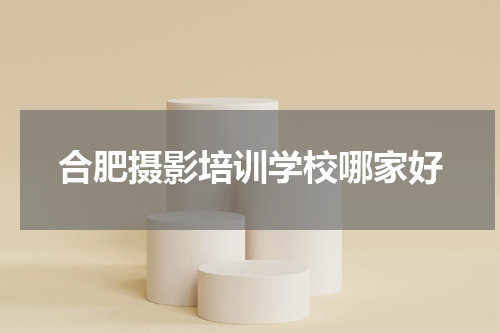 合肥摄影培训学校哪家好