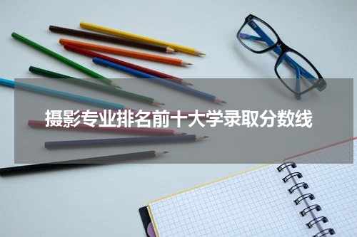 摄影专业排名前十大学录取分数线