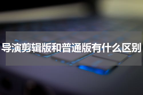 导演剪辑版和普通版有什么区别