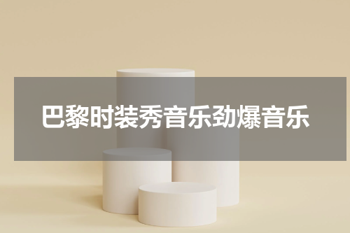 巴黎时装秀音乐劲爆音乐