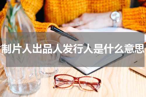 制片人出品人发行人是什么意思