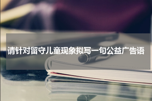 请针对留守儿童现象拟写一句公益广告语