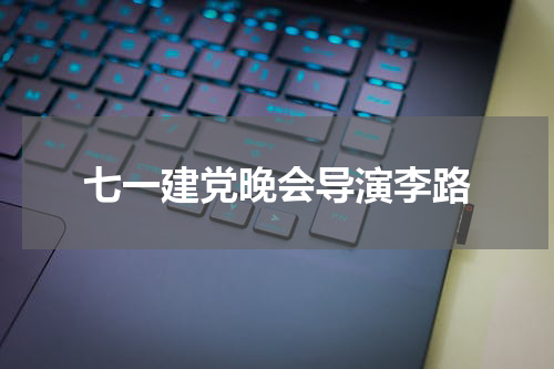 七一建党晚会导演李路