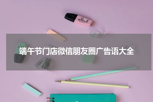 端午节门店微信朋友圈广告语大全