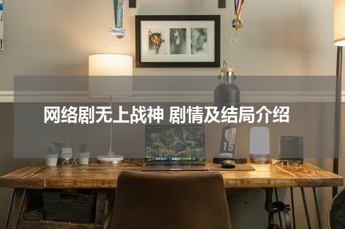 网络剧无上战神 剧情及结局介绍