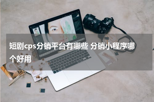 短剧cps分销平台有哪些 分销小程序哪个好用