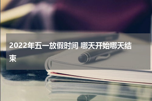 2022年五一放假时间 哪天开始哪天结束