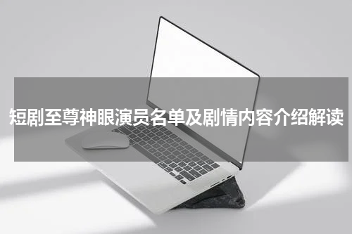 短剧至尊神眼演员名单及剧情内容介绍解读