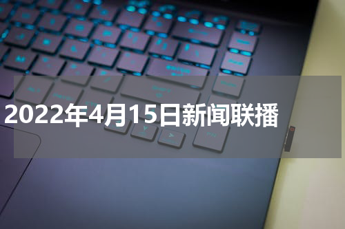 2022年4月15日新闻联播