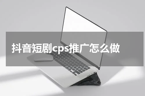 抖音短剧cps推广怎么做