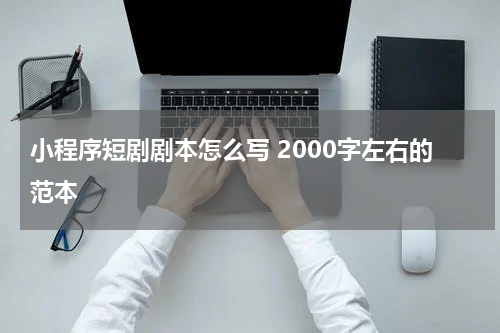 小程序短剧剧本怎么写 2000字左右的范本