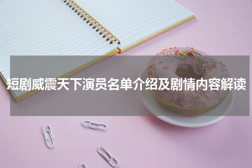 短剧威震天下演员名单介绍及剧情内容解读