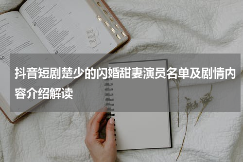 抖音短剧楚少的闪婚甜妻演员名单及剧情内容介绍解读