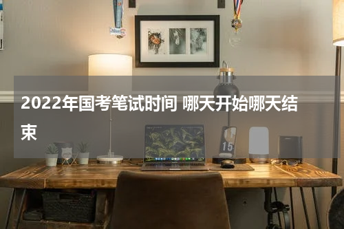 2022年国考笔试时间 哪天开始哪天结束