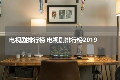 电视剧排行榜 电视剧排行榜2019