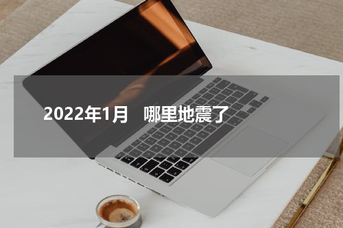 2022年1月   哪里地震了