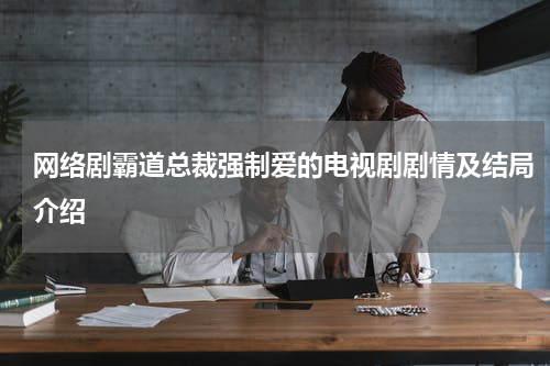 网络剧霸道总裁强制爱的电视剧剧情及结局介绍