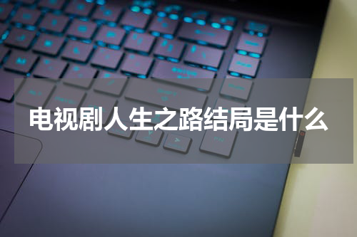 电视剧人生之路结局是什么