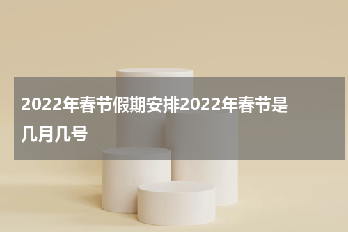 2022年春节假期安排2022年春节是几月几号