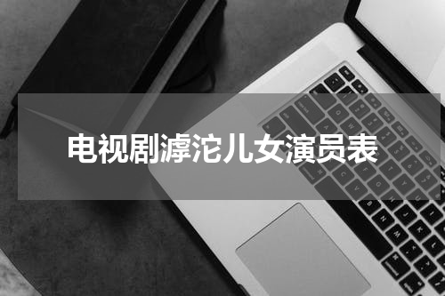 电视剧滹沱儿女演员表
