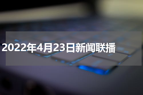 2022年4月23日新闻联播