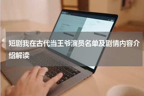短剧我在古代当王爷演员名单及剧情内容介绍解读