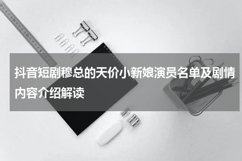 抖音短剧穆总的天价小新娘演员名单及剧情内容介绍解读