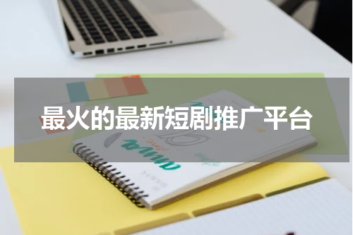 最火的最新短剧推广平台