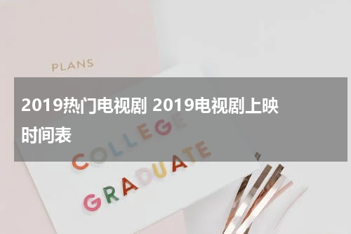 2019热门电视剧 2019电视剧上映时间表
