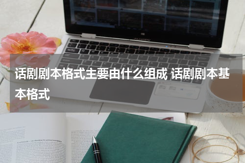 话剧剧本格式主要由什么组成 话剧剧本基本格式