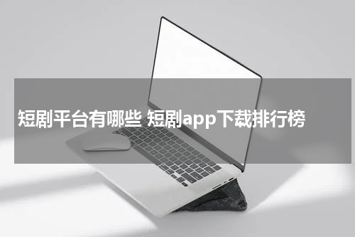 短剧平台有哪些 短剧app下载排行榜