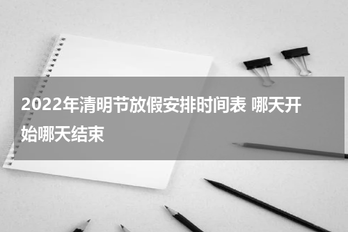 2022年清明节放假安排时间表 哪天开始哪天结束
