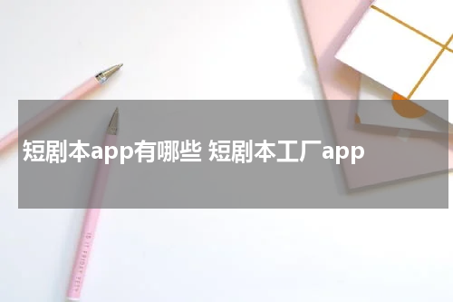 短剧本app有哪些 短剧本工厂app