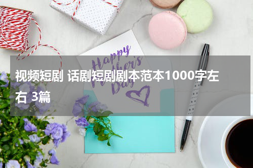 视频短剧 话剧短剧剧本范本1000字左右 3篇