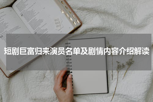 短剧巨富归来演员名单及剧情内容介绍解读