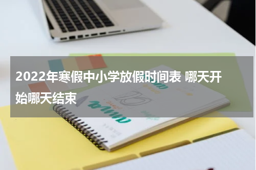 2022年寒假中小学放假时间表 哪天开始哪天结束