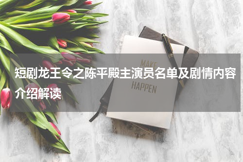 短剧龙王令之陈平殿主演员名单及剧情内容介绍解读